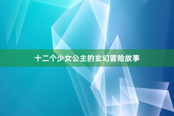 十二个少女公主的玄幻冒险故事
